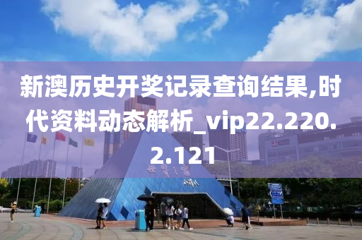 新澳历史开奖记录查询结果,时代资料动态解析_vip22.220.2.121