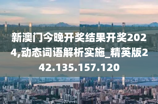 新澳门今晚开奖结果开奖2024,动态词语解析实施_精英版242.135.157.120