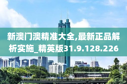 新澳门澳精准大全,最新正品解析实施_精英版31.9.128.226