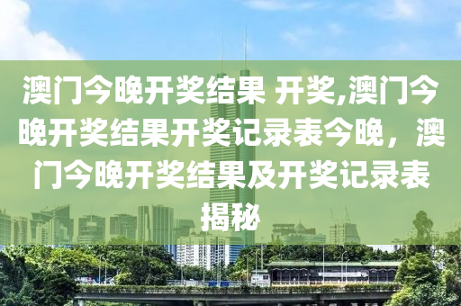 澳门今晚开奖结果 开奖,澳门今晚开奖结果开奖记录表今晚，澳门今晚开奖结果及开奖记录表揭秘