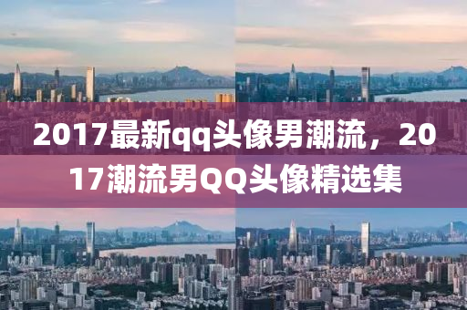 2017最新qq头像男潮流，2017潮流男QQ头像精选集