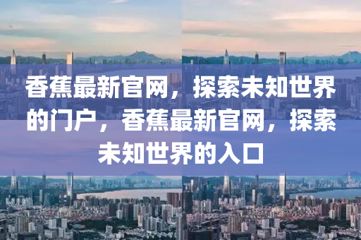 香蕉最新官网，探索未知世界的门户，香蕉最新官网，探索未知世界的入口