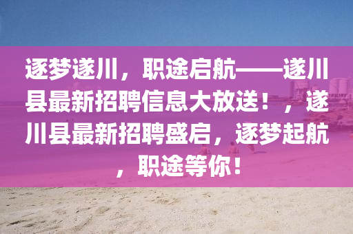 逐梦遂川，职途启航——遂川县最新招聘信息大放送！，遂川县最新招聘盛启，逐梦起航，职途等你！