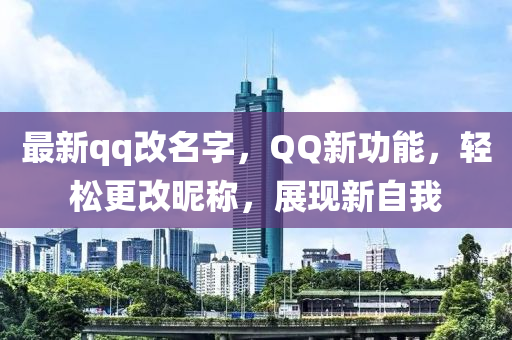 最新qq改名字，QQ新功能，轻松更改昵称，展现新自我