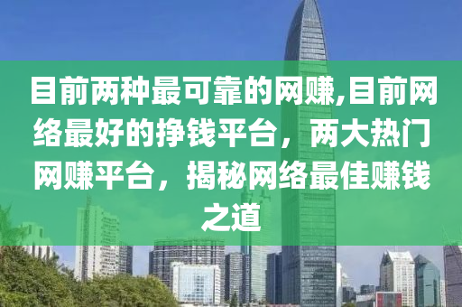 目前两种最可靠的网赚,目前网络最好的挣钱平台，两大热门网赚平台，揭秘网络最佳赚钱之道