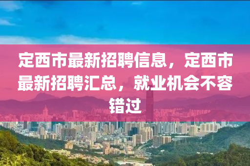 定西市最新招聘信息，定西市最新招聘汇总，就业机会不容错过