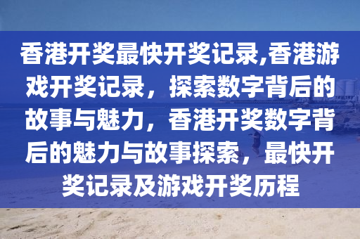 香港开奖最快开奖记录,香港游戏开奖记录，探索数字背后的故事与魅力，香港开奖数字背后的魅力与故事探索，最快开奖记录及游戏开奖历程