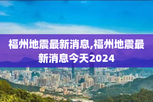 福州地震最新消息,福州地震最新消息今天2024