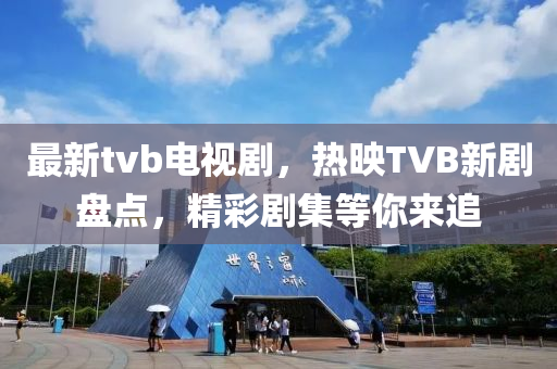 最新tvb电视剧，热映TVB新剧盘点，精彩剧集等你来追