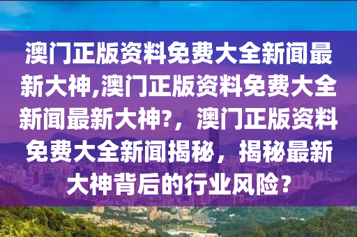 澳门正版资料免费大全新闻最新大神,澳门正版资料免费大全新闻最新大神?，澳门正版资料免费大全新闻揭秘，揭秘最新大神背后的行业风险？