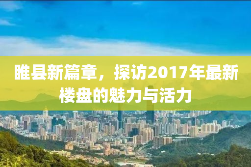 睢县新篇章，探访2017年最新楼盘的魅力与活力