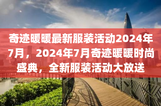 奇迹暖暖最新服装活动2024年7月，2024年7月奇迹暖暖时尚盛典，全新服装活动大放送