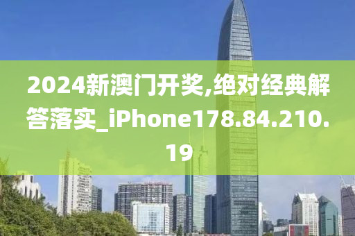 2024新澳门开奖,绝对经典解答落实_iPhone178.84.210.19