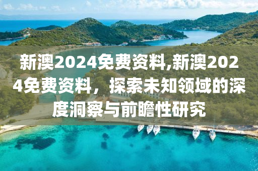 新澳2024免费资料,新澳2024免费资料，探索未知领域的深度洞察与前瞻性研究