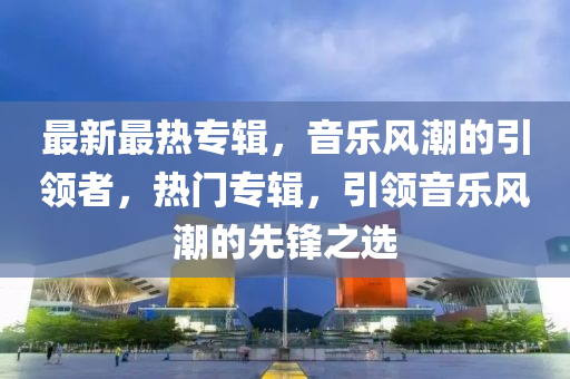 最新最热专辑，音乐风潮的引领者，热门专辑，引领音乐风潮的先锋之选