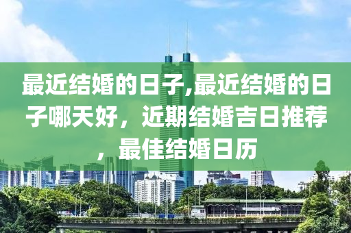 最近结婚的日子,最近结婚的日子哪天好，近期结婚吉日推荐，最佳结婚日历