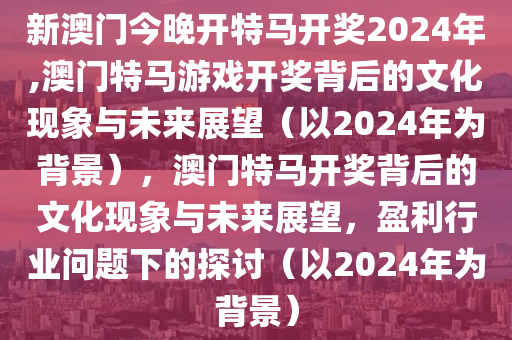 新澳门今晚开特马开奖2024年,澳门特马游戏开奖背后的文化现象与未来展望（以2024年为背景），澳门特马开奖背后的文化现象与未来展望，盈利行业问题下的探讨（以2024年为背景）