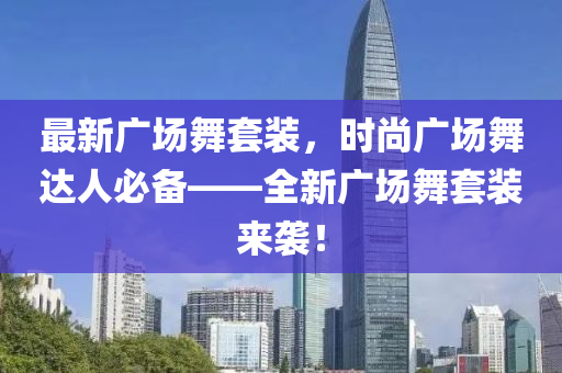 最新广场舞套装，时尚广场舞达人必备——全新广场舞套装来袭！