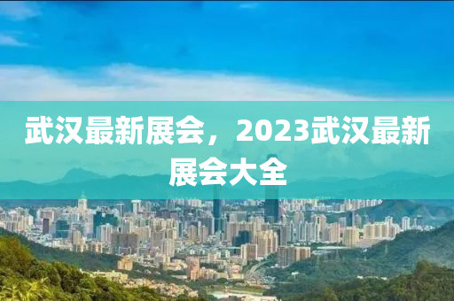 武汉最新展会，2023武汉最新展会大全