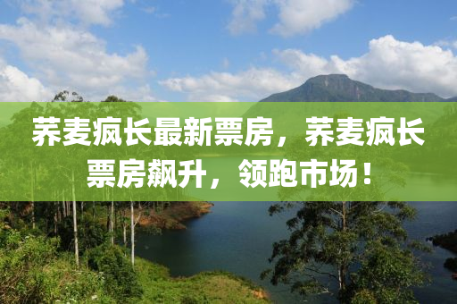 荞麦疯长最新票房，荞麦疯长票房飙升，领跑市场！