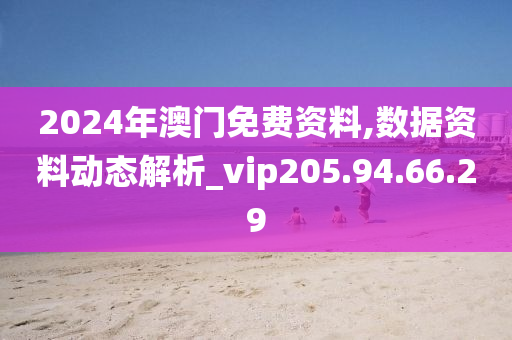 2024年澳门免费资料,数据资料动态解析_vip205.94.66.29