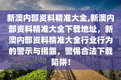 新澳内部资料精准大全,新澳内部资料精准大全下载地址，新澳内部资料精准大全行业行为的警示与揭露，警惕合法下载陷阱！