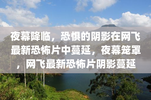 夜幕降临，恐惧的阴影在网飞最新恐怖片中蔓延，夜幕笼罩，网飞最新恐怖片阴影蔓延