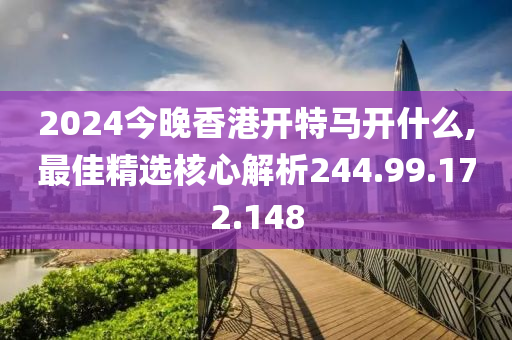 2024今晚香港开特马开什么,最佳精选核心解析244.99.172.148