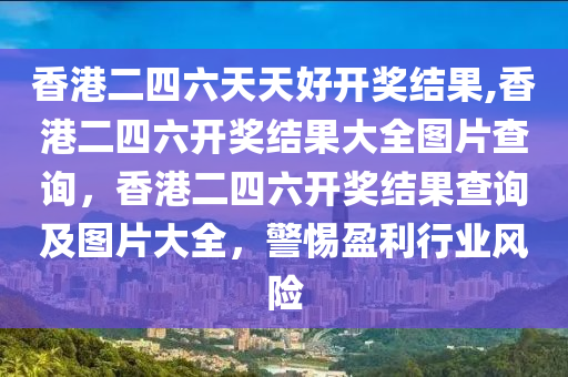 香港二四六天天好开奖结果,香港二四六开奖结果大全图片查询，香港二四六开奖结果查询及图片大全，警惕盈利行业风险