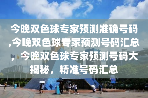 今晚双色球专家预测准确号码,今晚双色球专家预测号码汇总，今晚双色球专家预测号码大揭秘，精准号码汇总