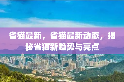 省猫最新，省猫最新动态，揭秘省猫新趋势与亮点