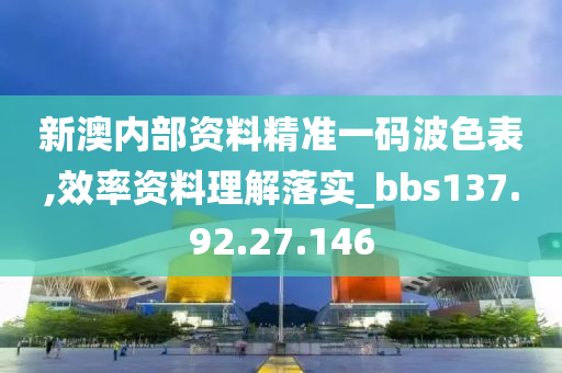 新澳内部资料精准一码波色表,效率资料理解落实_bbs137.92.27.146