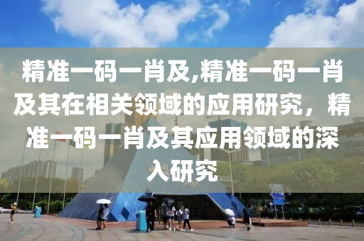 精准一码一肖及,精准一码一肖及其在相关领域的应用研究，精准一码一肖及其应用领域的深入研究