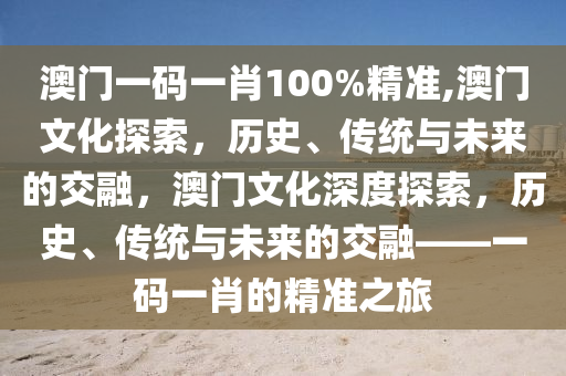 澳门一码一肖100%精准,澳门文化探索，历史、传统与未来的交融，澳门文化深度探索，历史、传统与未来的交融——一码一肖的精准之旅