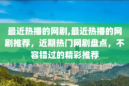 最近热播的网剧,最近热播的网剧推荐，近期热门网剧盘点，不容错过的精彩推荐