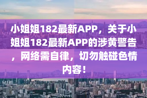 小姐姐182最新APP，关于小姐姐182最新APP的涉黄警告，网络需自律，切勿触碰色情内容！