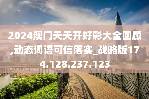 2024澳门天天开好彩大全回顾,动态词语可信落实_战略版174.128.237.123