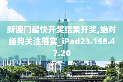 新澳门最快开奖结果开奖,绝对经典关注落实_iPad23.158.47.20