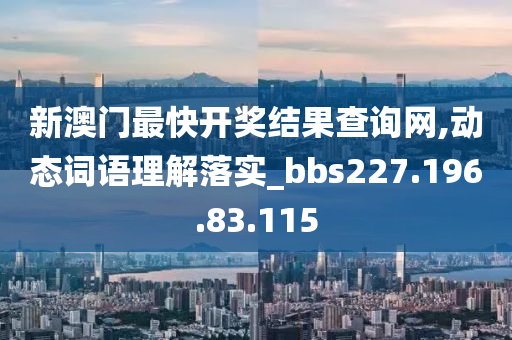 新澳门最快开奖结果查询网,动态词语理解落实_bbs227.196.83.115