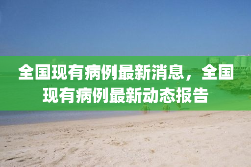 全国现有病例最新消息，全国现有病例最新动态报告