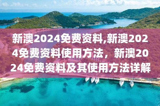 新澳2024免费资料,新澳2024免费资料使用方法，新澳2024免费资料及其使用方法详解