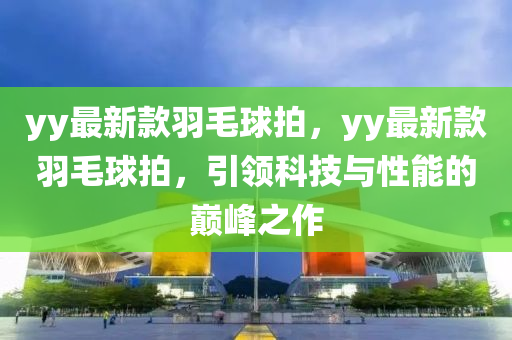 yy最新款羽毛球拍，yy最新款羽毛球拍，引领科技与性能的巅峰之作