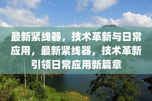 最新紧线器，技术革新与日常应用，最新紧线器，技术革新引领日常应用新篇章