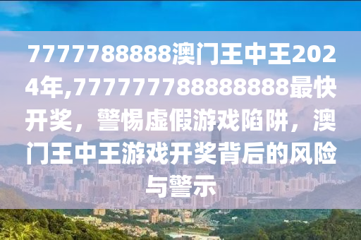 7777788888澳门王中王2024年,777777788888888最快开奖，警惕虚假游戏陷阱，澳门王中王游戏开奖背后的风险与警示