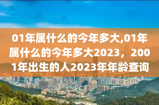 01年属什么的今年多大,01年属什么的今年多大2023，2001年出生的人2023年年龄查询