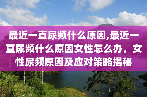 最近一直尿频什么原因,最近一直尿频什么原因女性怎么办，女性尿频原因及应对策略揭秘