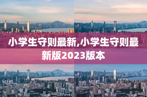 小学生守则最新,小学生守则最新版2023版本