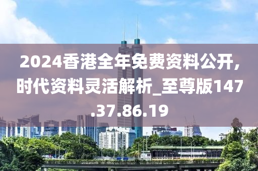 2024香港全年免费资料公开,时代资料灵活解析_至尊版147.37.86.19