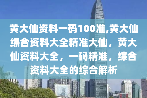 黄大仙资料一码100准,黄大仙综合资料大全精准大仙，黄大仙资料大全，一码精准，综合资料大全的综合解析