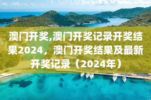 澳门开奖,澳门开奖记录开奖结果2024，澳门开奖结果及最新开奖记录（2024年）